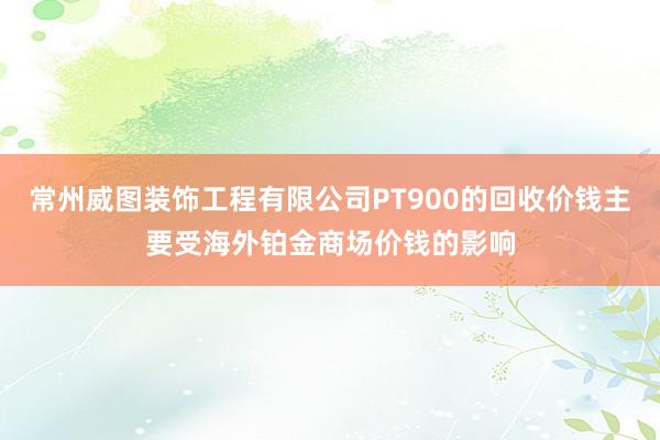 常州威图装饰工程有限公司PT900的回收价钱主要受海外铂金商场价钱的影响
