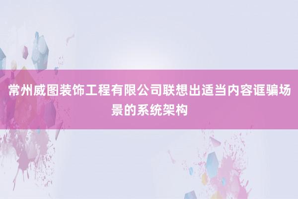 常州威图装饰工程有限公司联想出适当内容诓骗场景的系统架构