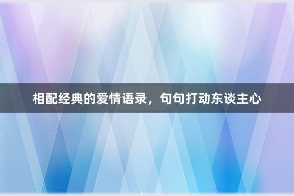相配经典的爱情语录，句句打动东谈主心